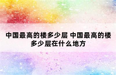 中国最高的楼多少层 中国最高的楼多少层在什么地方